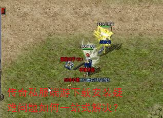传奇私服端游下载安装疑难问题如何一站式解决? 传奇私服端游下载安装疑难问题如何一站式解决?