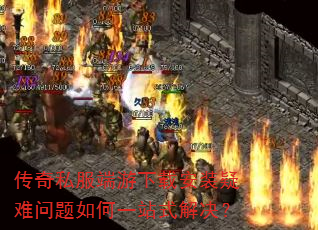 传奇私服端游下载安装疑难问题如何一站式解决? 传奇私服端游下载安装疑难问题如何一站式解决?