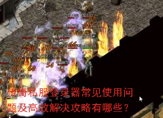 传奇私服登录器常见使用问题及高效解决攻略有哪些? 传奇私服登录器常见使用问题及高效解决攻略有哪些?