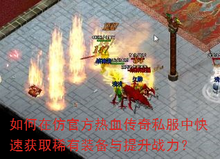 如何在仿官方热血传奇私服中快速获取稀有装备与提升战力? 如何在仿官方热血传奇私服中快速获取稀有装备与提升战力?