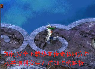 如何安全下载热血传奇私服完整版并顺利安装?详细攻略解析 如何安全下载热血传奇私服完整版并顺利安装?详细攻略解析