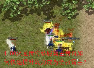 1.80火龙传奇私服霸主传奇如何快速提升战力成为全服霸主? 1.80火龙传奇私服霸主传奇如何快速提升战力成为全服霸主?