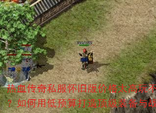 热血传奇私服怀旧版价格太高玩不起?如何用低预算打造顶级装备与战力 热血传奇私服怀旧版价格太高玩不起?如何用低预算打造顶级装备与战力