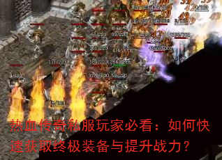 热血传奇私服玩家必看:如何快速获取终极装备与提升战力? 热血传奇私服玩家必看:如何快速获取终极装备与提升战力?