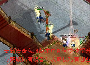 最新传奇私服版本中如何快速提升战力与获取稀有装备?攻略技巧有哪些? 最新传奇私服版本中如何快速提升战力与获取稀有装备?攻略技巧有哪些?