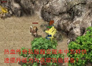 热血传奇私服超变版本中怎样快速提升战力与获取顶级装备? 热血传奇私服超变版本中怎样快速提升战力与获取顶级装备?