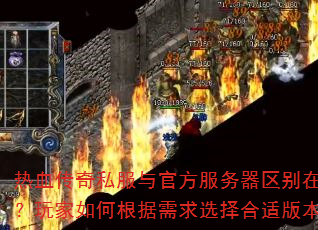 热血传奇私服与官方服务器区别在哪?玩家如何根据需求选择合适版本? 热血传奇私服与官方服务器区别在哪?玩家如何根据需求选择合适版本?