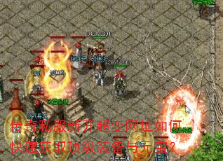 传奇私服新开超变网址如何快速获取顶级装备与元宝? 传奇私服新开超变网址如何快速获取顶级装备与元宝?