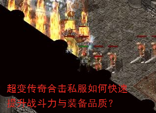 超变传奇合击私服如何快速提升战斗力与装备品质? 超变传奇合击私服如何快速提升战斗力与装备品质?