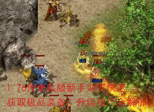 1.76传奇私服新手如何快速获取极品装备?升级技巧全解析 1.76传奇私服新手如何快速获取极品装备?升级技巧全解析