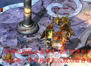 传奇私服版本基地中如何快速刷到极品装备?升级路线怎么规划最合理? 传奇私服版本基地中如何快速刷到极品装备?升级路线怎么规划最合理?