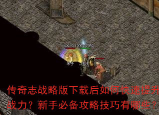 传奇志战略版下载后如何快速提升战力?新手必备攻略技巧有哪些? 传奇志战略版下载后如何快速提升战力?新手必备攻略技巧有哪些?