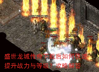 盛世龙城传奇下载后如何快速提升战力与等级?攻略解答 盛世龙城传奇下载后如何快速提升战力与等级?攻略解答