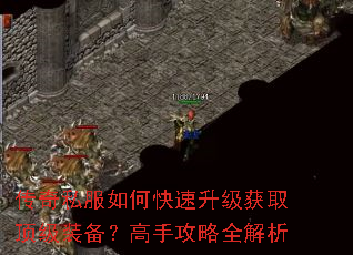 传奇私服如何快速升级获取顶级装备?高手攻略全解析 传奇私服如何快速升级获取顶级装备?高手攻略全解析
