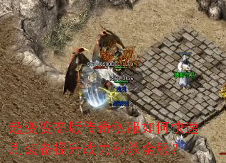 超变变态版传奇私服如何快速刷装备提升战力秒杀全服? 超变变态版传奇私服如何快速刷装备提升战力秒杀全服?