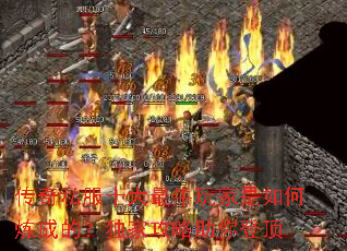 传奇私服十大最牛玩家是如何炼成的?独家攻略助你登顶 传奇私服十大最牛玩家是如何炼成的?独家攻略助你登顶