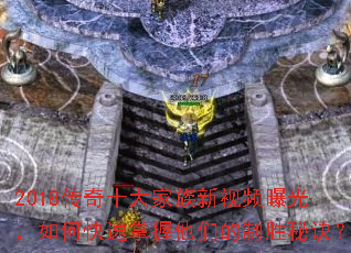 2018传奇十大家族新视频曝光,如何快速掌握他们的制胜秘诀? 2018传奇十大家族新视频曝光,如何快速掌握他们的制胜秘诀?