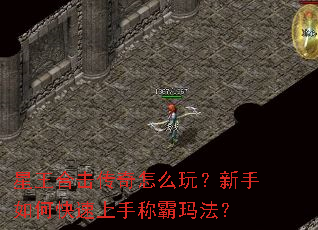 星王合击传奇怎么玩?新手如何快速上手称霸玛法? 星王合击传奇怎么玩?新手如何快速上手称霸玛法?