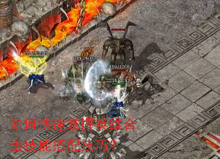 如何快速掌握英雄合击技能搭配技巧? 如何快速掌握英雄合击技能搭配技巧?